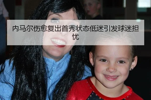 内马尔伤愈复出首秀状态低迷引发球迷担忧