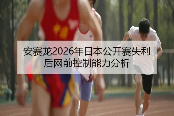 安赛龙2026年日本公开赛失利后网前控制能力分析