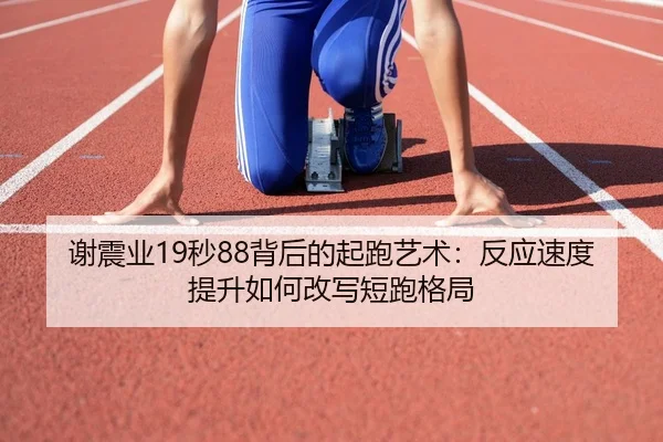 谢震业19秒88背后的起跑艺术：反应速度提升如何改写短跑格局
